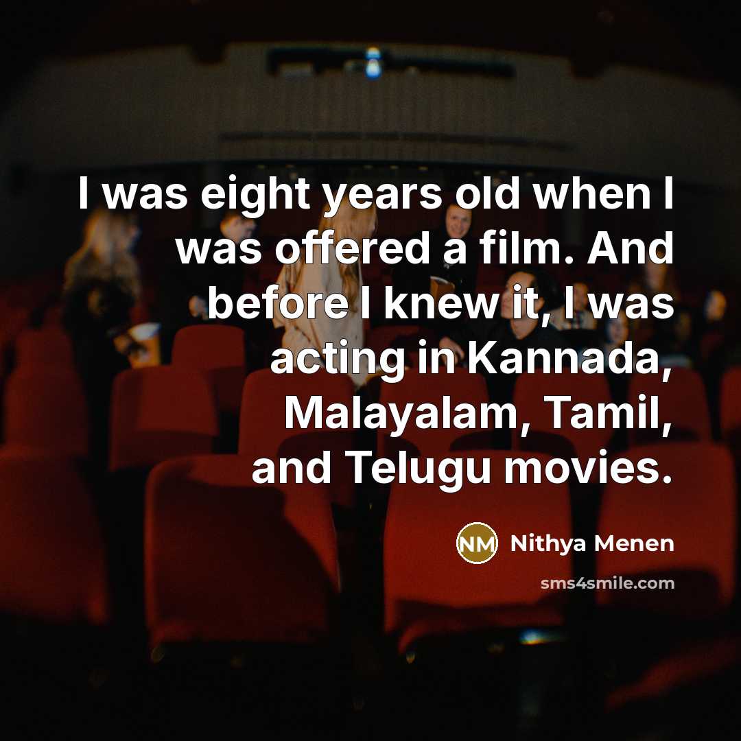 “I was eight years old when I was offered a film. And before I knew it, I was acting in Kannada, Malayalam, Tamil, and Telugu movies.” quote by Nithya Menen