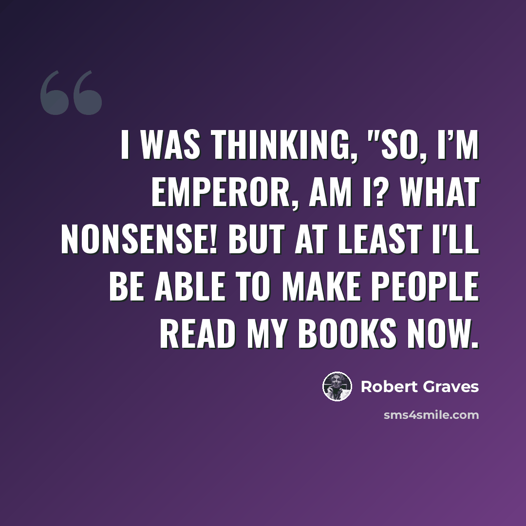 “I was thinking, "So, I’m Emperor, am I? What nonsense! But at least I'll be able to make people read my books now.” quote by Robert Graves