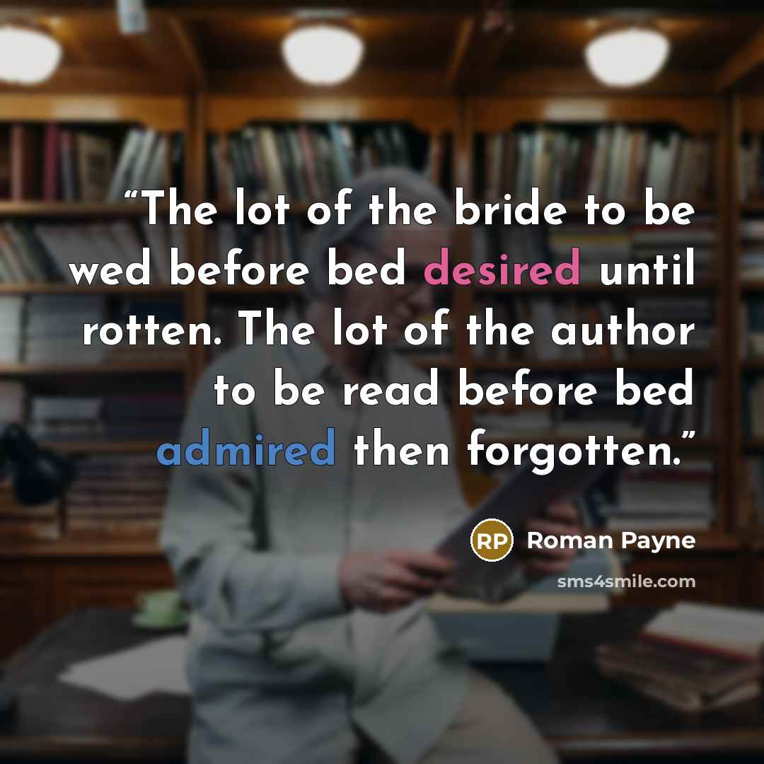 “The lot of the bride to be wed before bed desired until rotten. The lot of the author to be read before bed admired then forgotten.” quote by Roman Payne