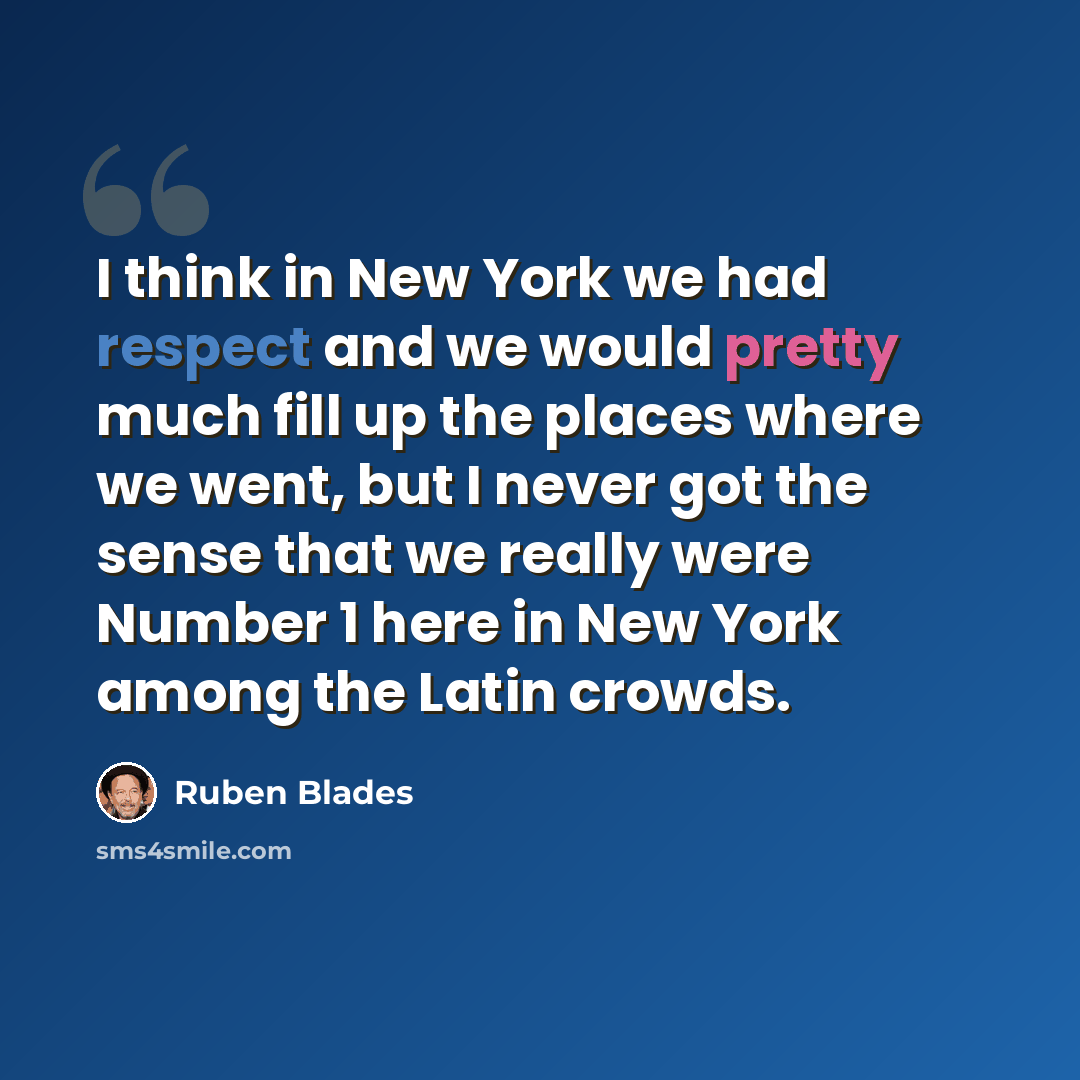 “I think in New York we had respect and we would pretty much fill up the places where we went, but I never got the sense that we really were Number 1 here in New York among the Latin crowds.” quote by Ruben Blades