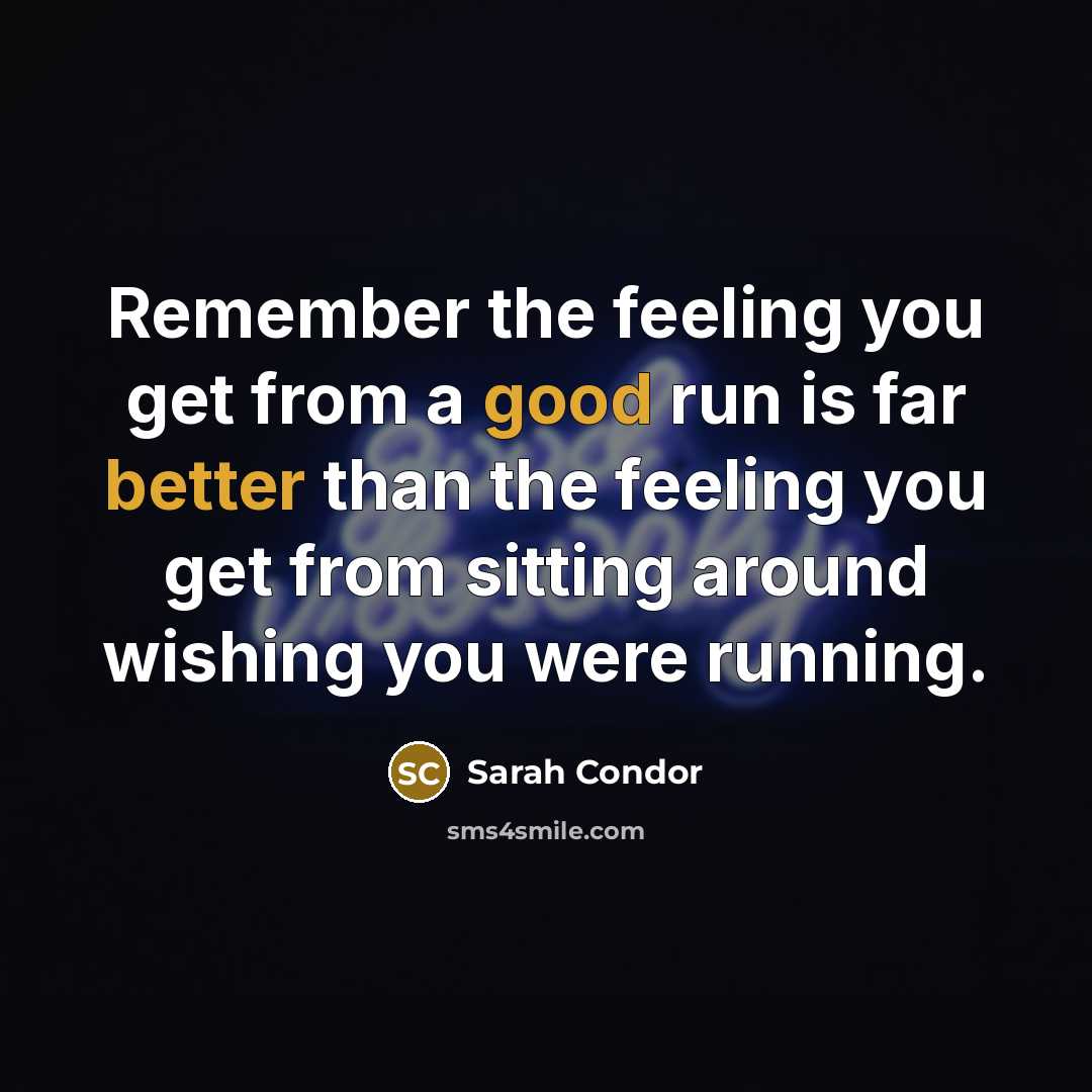“Remember the feeling you get from a good run is far better than the feeling you get from sitting around wishing you were running.” quote by Sarah Condor