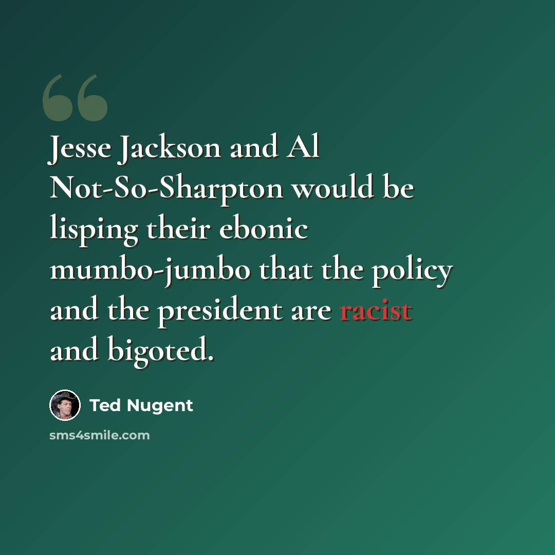 “Jesse Jackson and Al Not-So-Sharpton would be lisping their ebonic mumbo-jumbo that the policy and the president are racist and bigoted.” quote by Ted Nugent