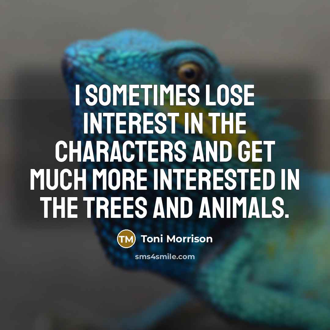 “I sometimes lose interest in the characters and get much more interested in the trees and animals.” quote by Toni Morrison
