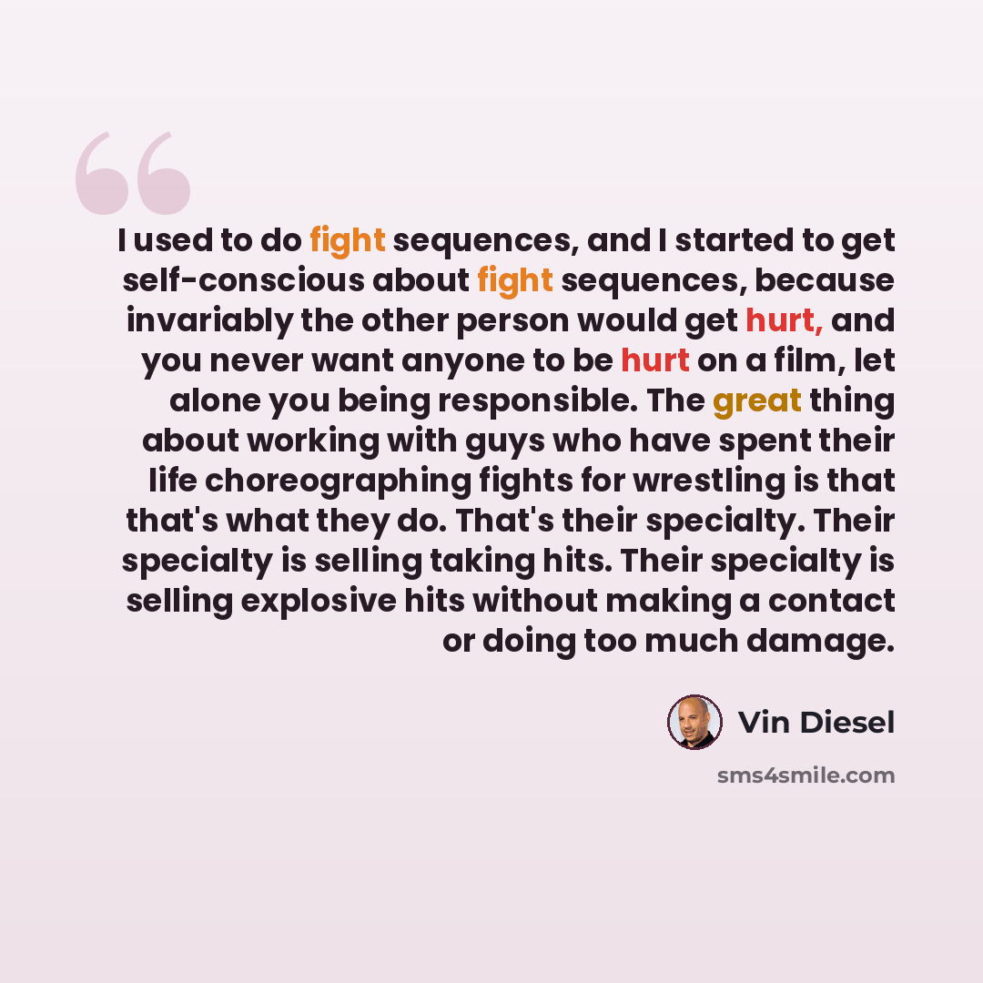 “I used to do fight sequences, and I started to get self-conscious about fight sequences, because invariably the other person would get hurt, and you never want anyone to be hurt on a film, let alone you being responsible. The great thing about working with guys who have spent their life…” quote by Vin Diesel