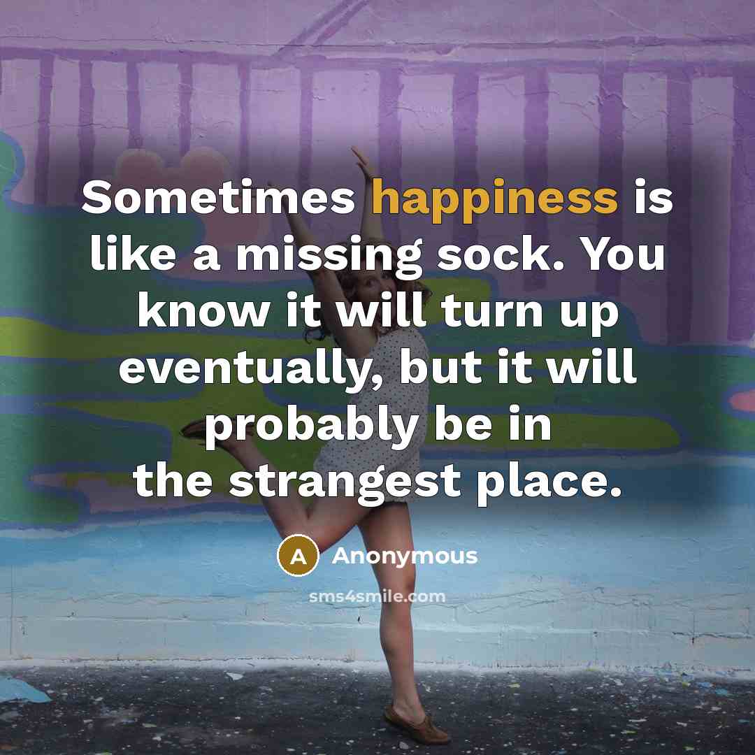 “Sometimes happiness is like a missing sock. You know it will turn up eventually, but it will probably be in the strangest place.” quote by Anonymous