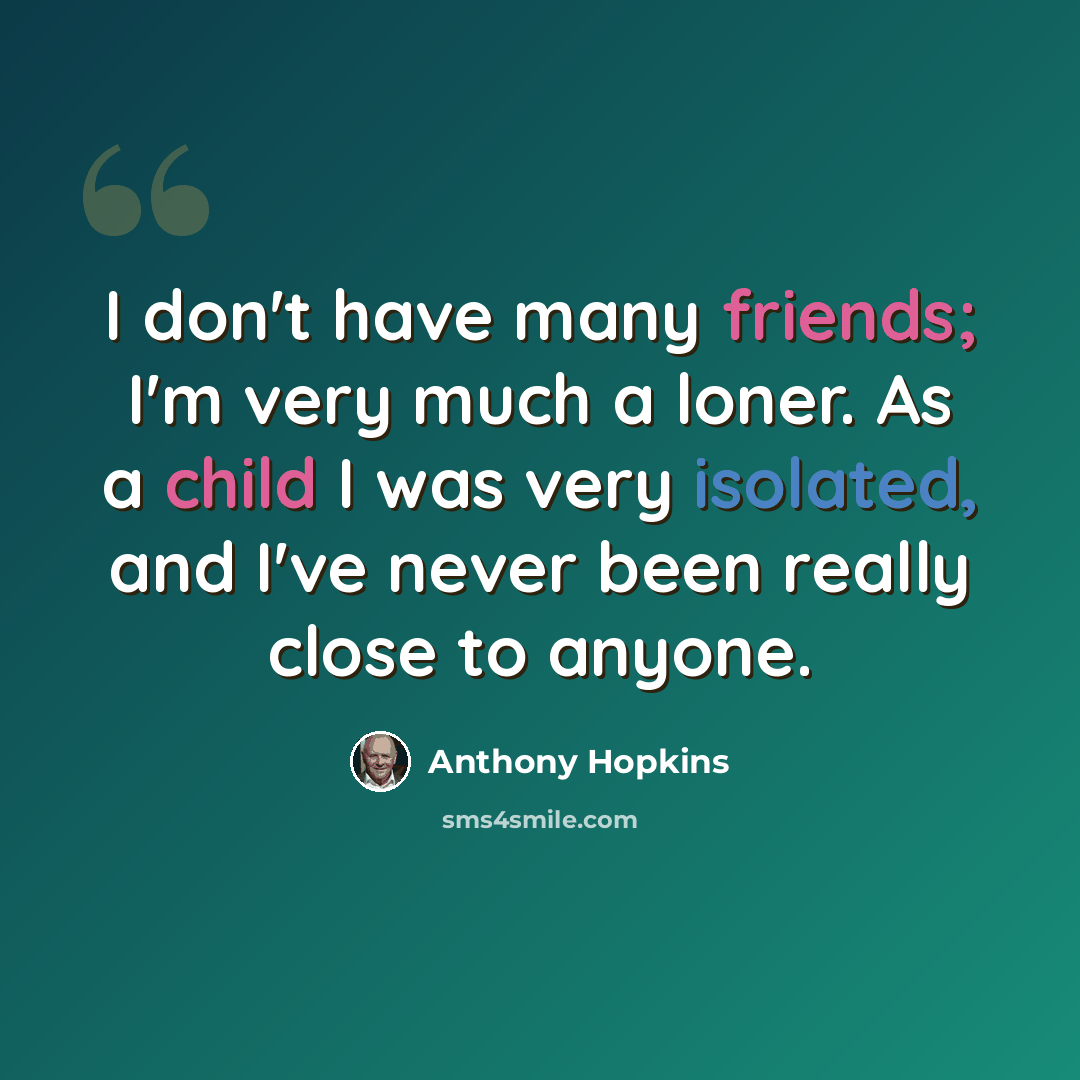 “I don't have many friends; I'm very much a loner. As a child I was very isolated, and I've never been really close to anyone.” quote by Anthony Hopkins