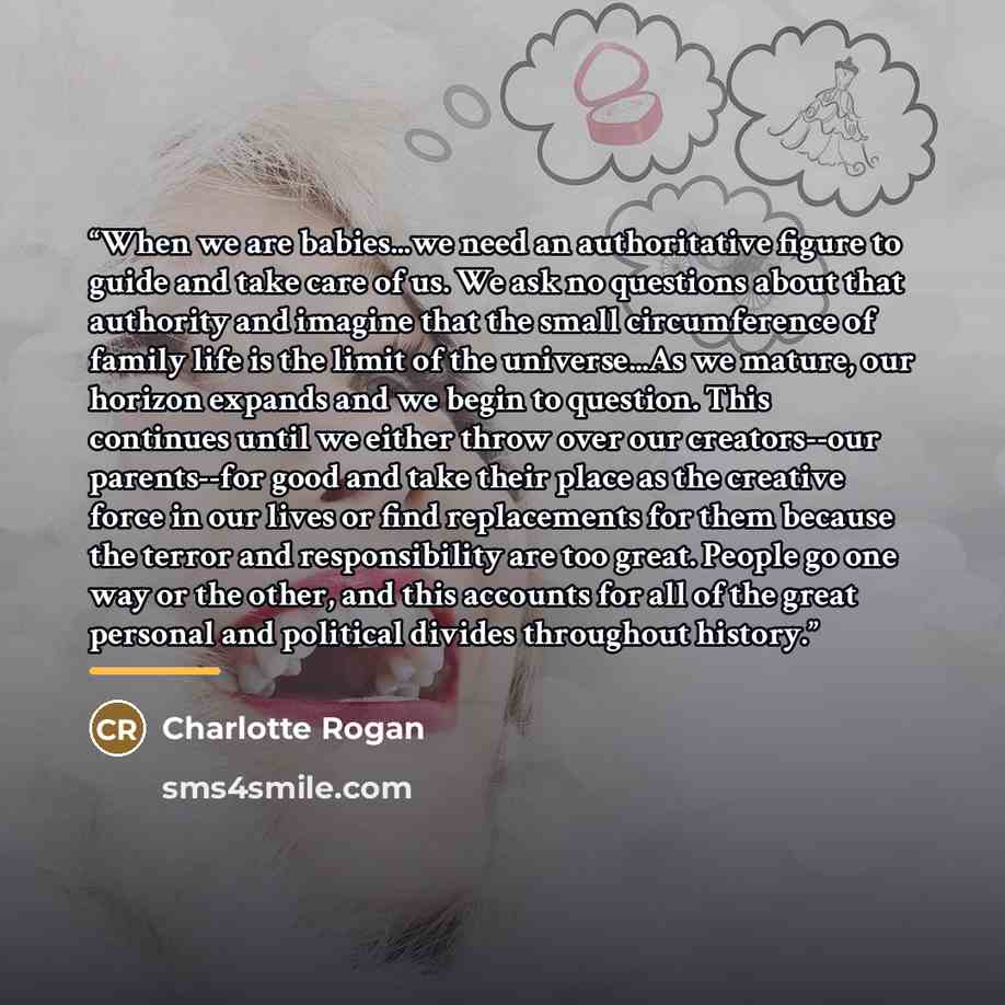 “When we are babies...we need an authoritative figure to guide and take care of us. We ask no questions about that authority and imagine that the small circumference of family life is the limit of the universe...As we mature, our horizon expands and we begin to question. This continues until we…” quote by Charlotte Rogan