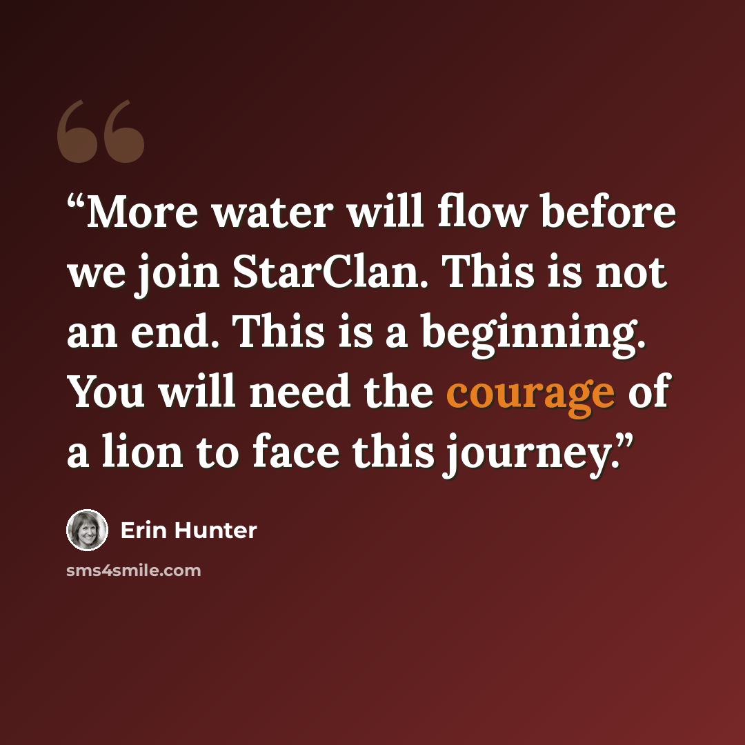 “More water will flow before we join StarClan. This is not an end. This is a beginning. You will need the courage of a lion to face this journey.” quote by Erin Hunter