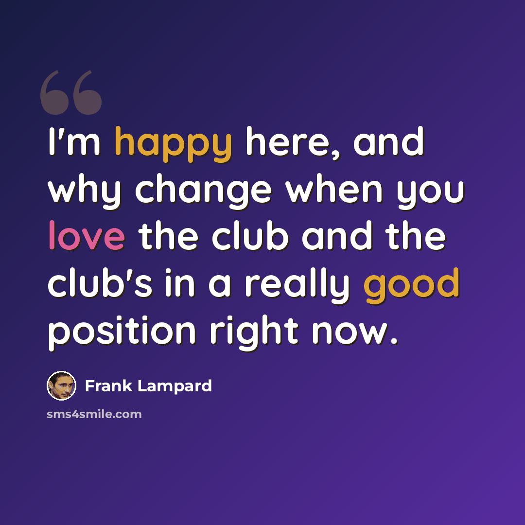 “I'm happy here, and why change when you love the club and the club's in a really good position right now.” quote by Frank Lampard