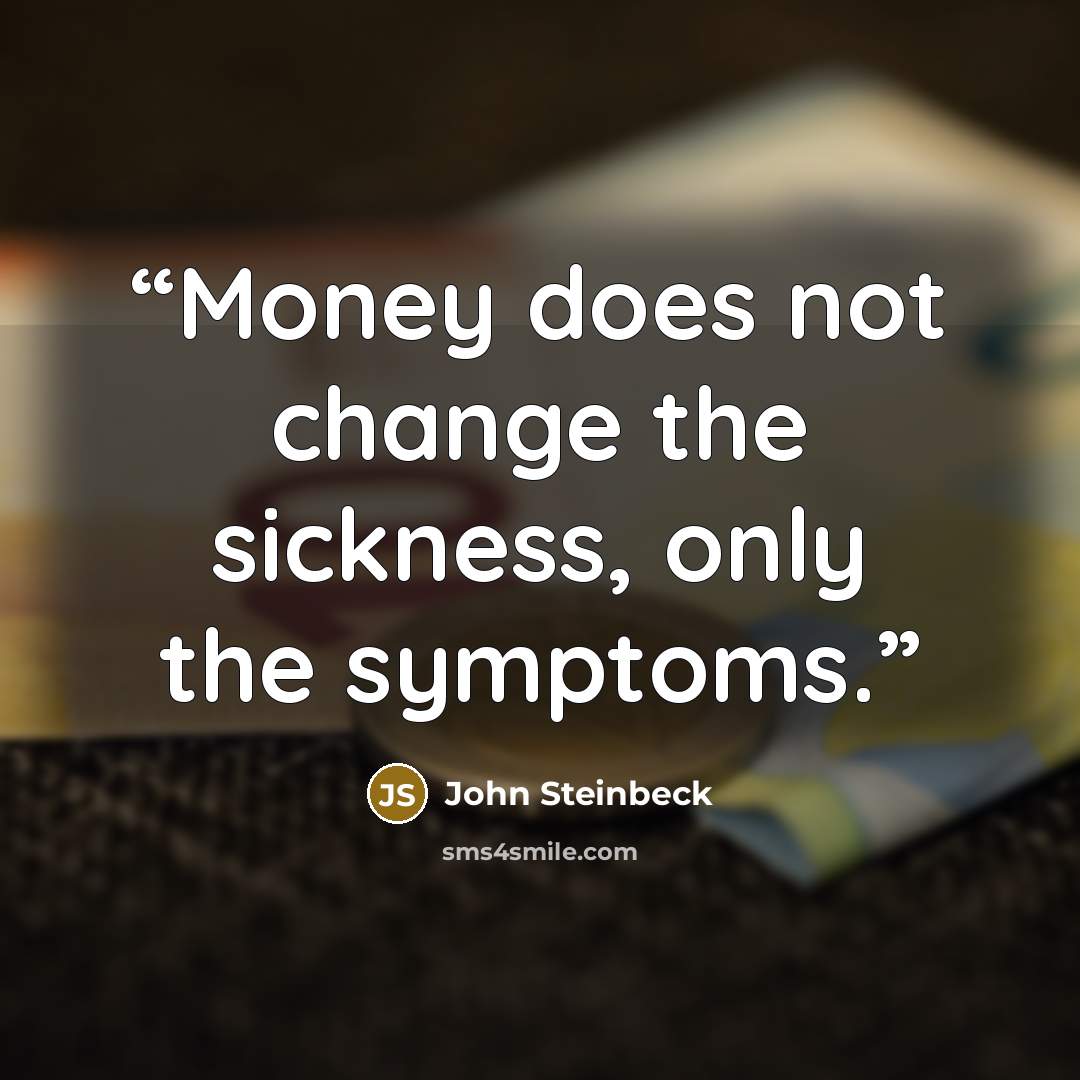 “Money does not change the sickness, only the symptoms.” quote by John Steinbeck
