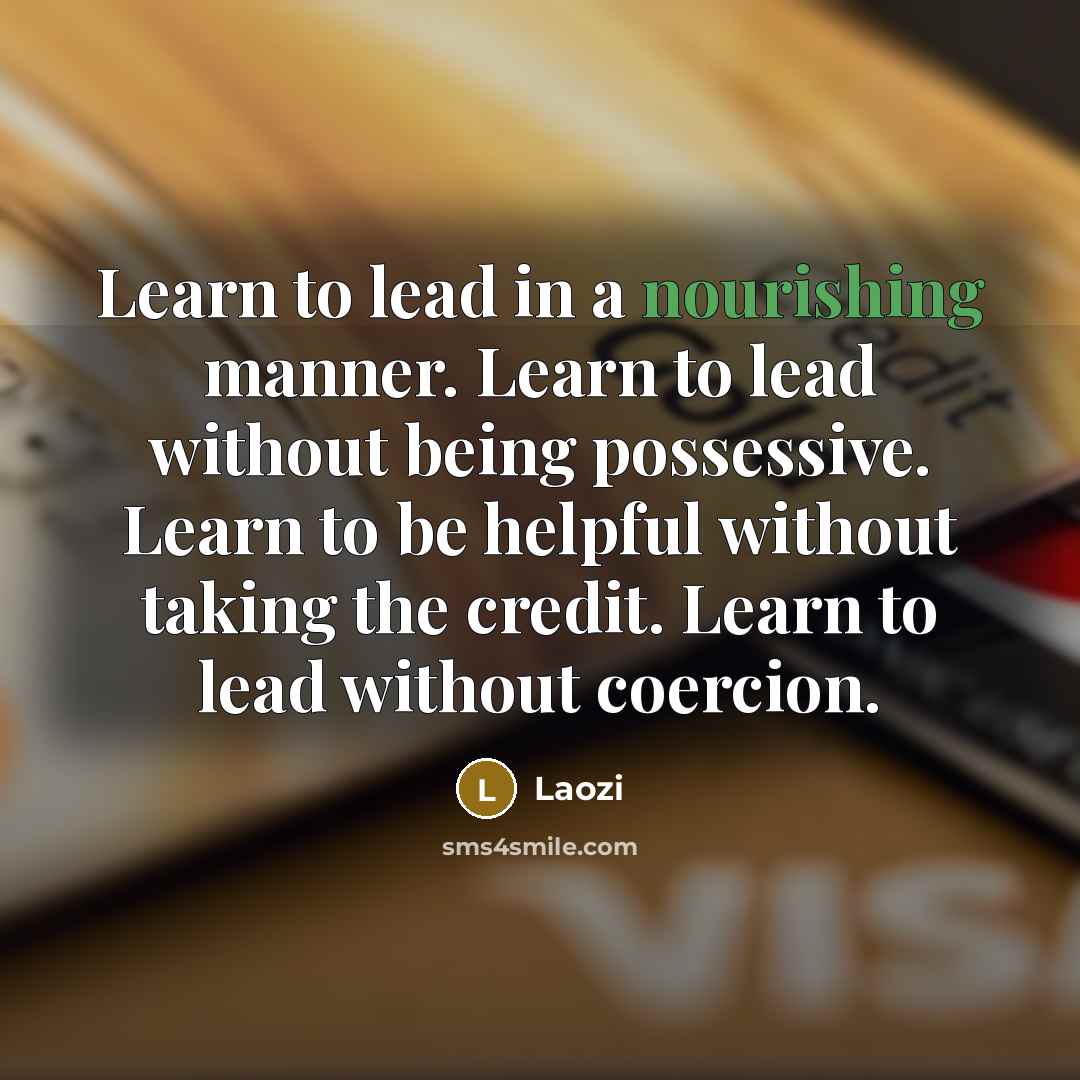“Learn to lead in a nourishing manner. Learn to lead without being possessive. Learn to be helpful without taking the credit. Learn to lead without coercion.” quote by Laozi