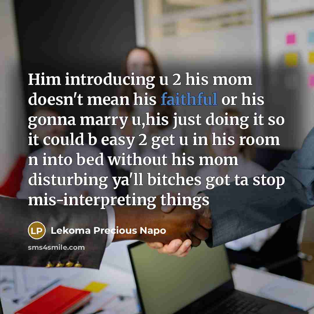 “Him introducing u 2 his mom doesn't mean his faithful or his gonna marry u,his just doing it so it could b easy 2 get u in his room n into bed without his mom disturbing ya'll bitches got ta stop mis-interpreting things” quote by Lekoma Precious Napo