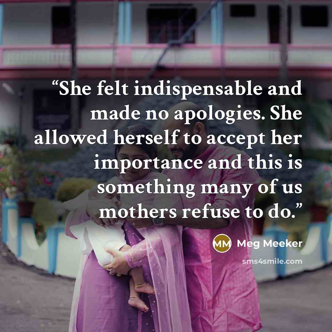 “She felt indispensable and made no apologies. She allowed herself to accept her importance and this is something many of us mothers refuse to do.” quote by Meg Meeker