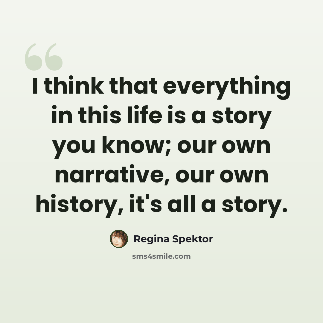 “I think that everything in this life is a story you know; our own narrative, our own history, it's all a story.” quote by Regina Spektor