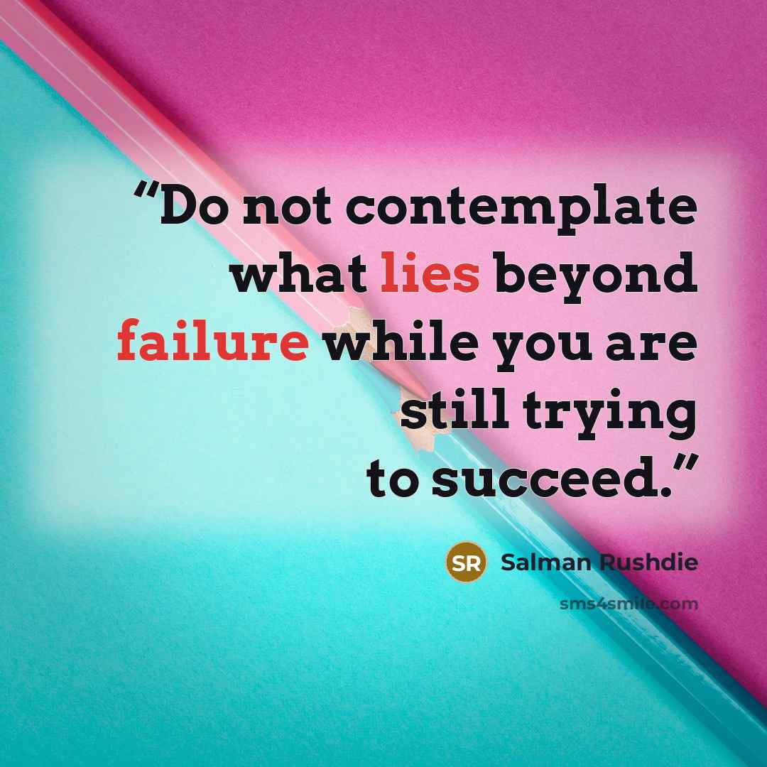 “Do not contemplate what lies beyond failure while you are still trying to succeed.” quote by Salman Rushdie