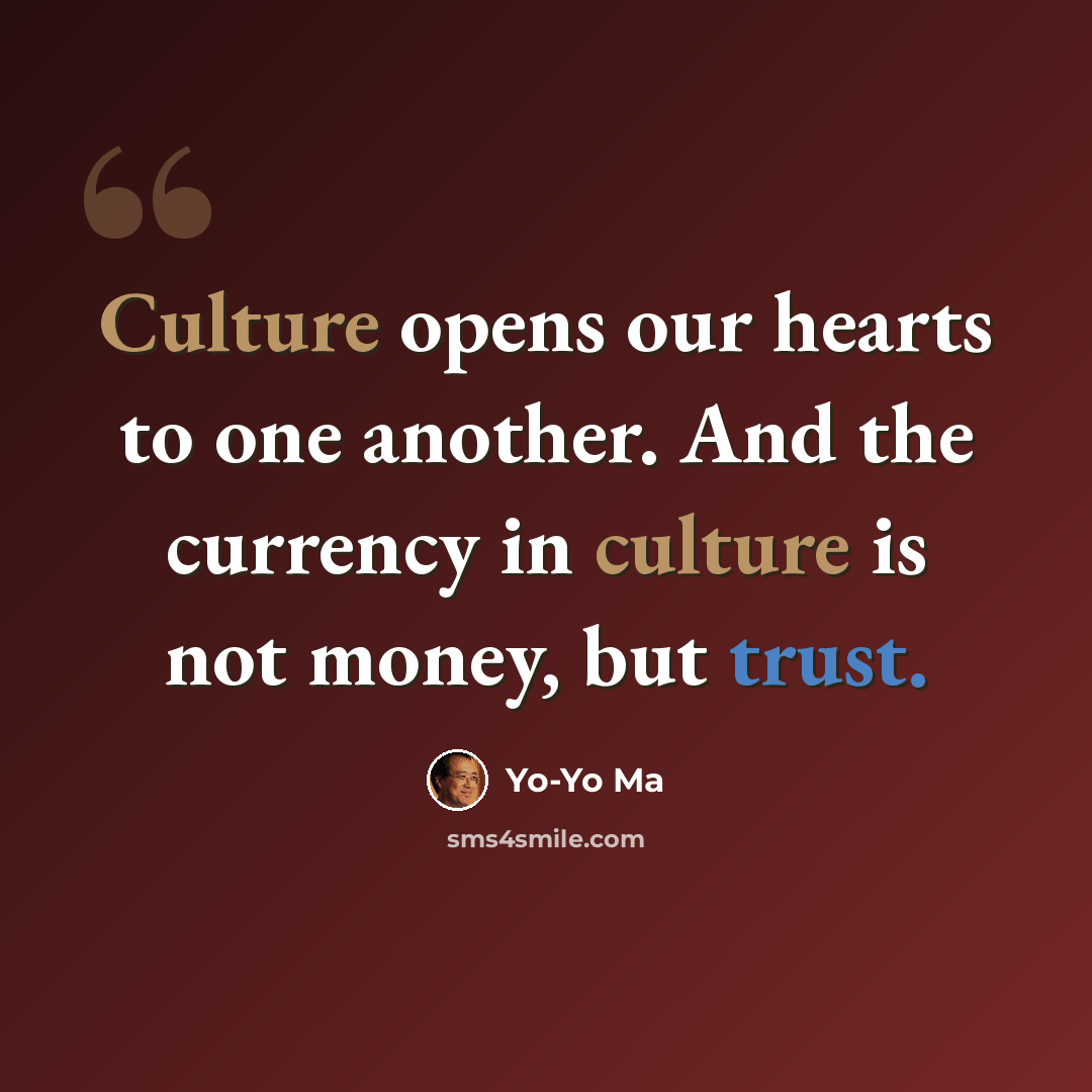 “Culture opens our hearts to one another. And the currency in culture is not money, but trust.” quote by Yo-Yo Ma