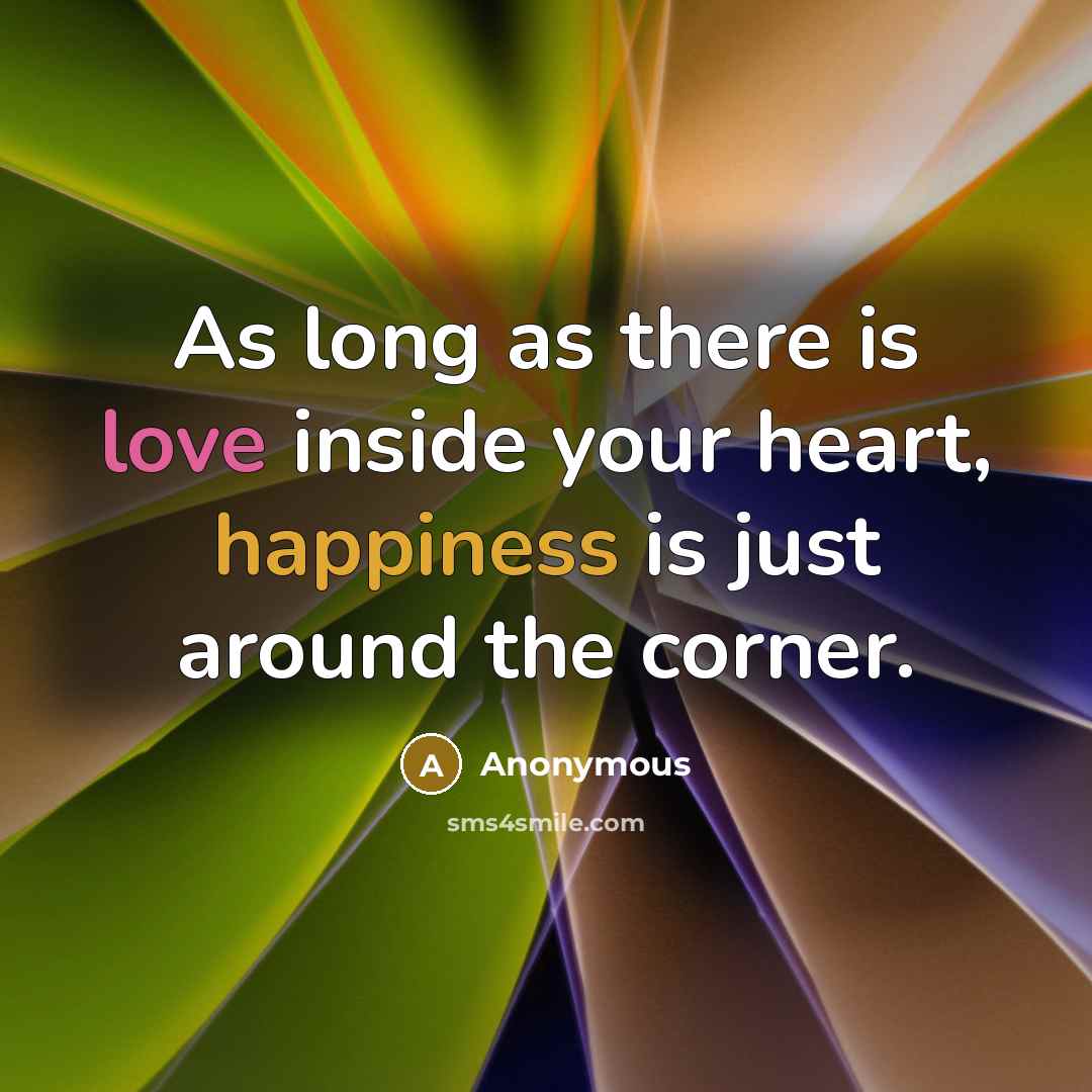 “As long as there is love inside your heart, happiness is just around the corner.” quote by Anonymous