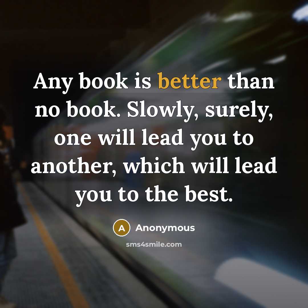 “Any book is better than no book. Slowly, surely, one will lead you to another, which will lead you to the best.” quote by Anonymous