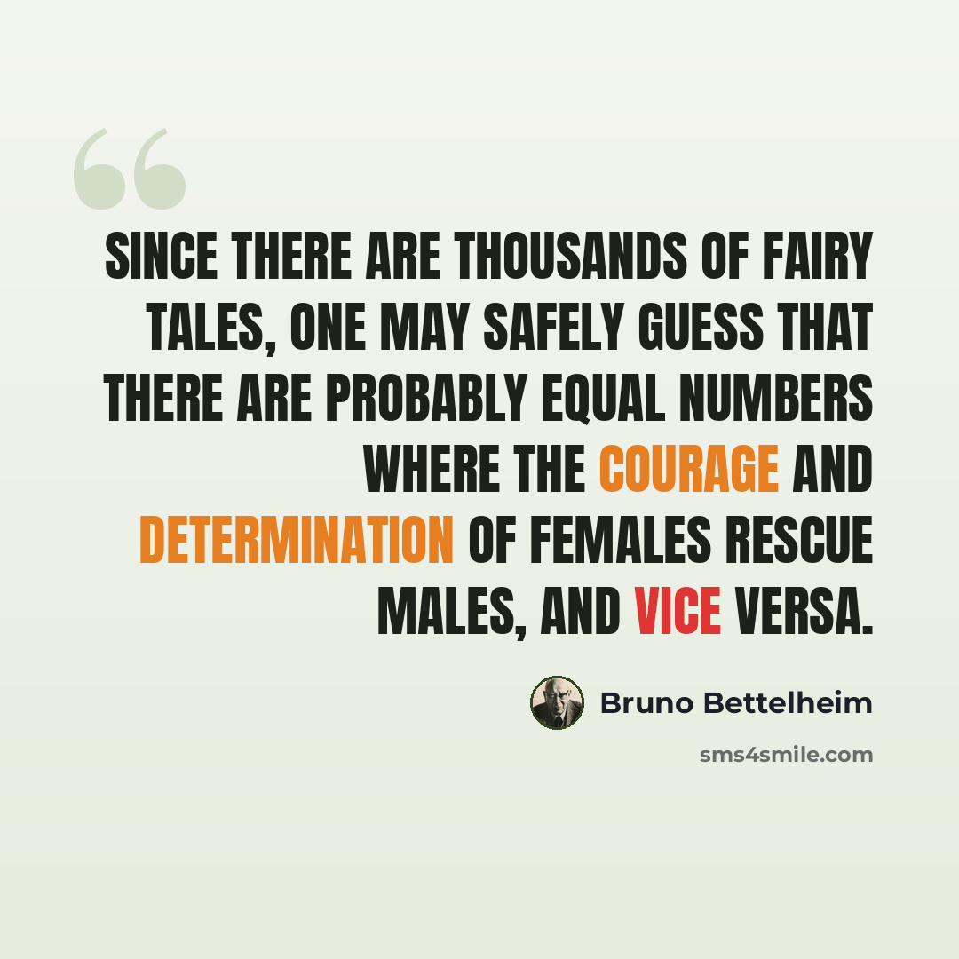 “Since there are thousands of fairy tales, one may safely guess that there are probably equal numbers where the courage and determination of females rescue males, and vice versa.” quote by Bruno Bettelheim