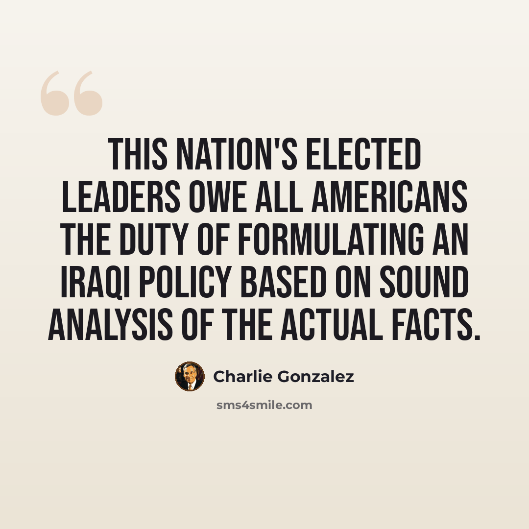 “This nation's elected leaders owe all Americans the duty of formulating an Iraqi policy based on sound analysis of the actual facts.” quote by Charlie Gonzalez