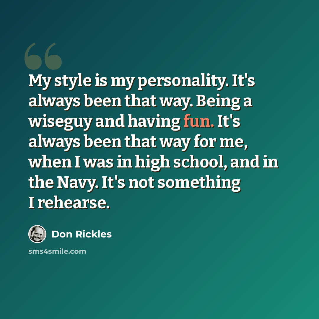 “My style is my personality. It's always been that way. Being a wiseguy and having fun. It's always been that way for me, when I was in high school, and in the Navy. It's not something I rehearse.” quote by Don Rickles