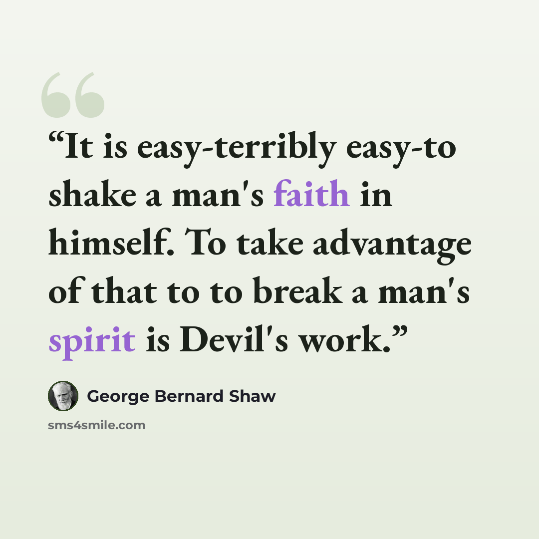 “It is easy-terribly easy-to shake a man's faith in himself. To take advantage of that to to break a man's spirit is Devil's work.” quote by George Bernard Shaw