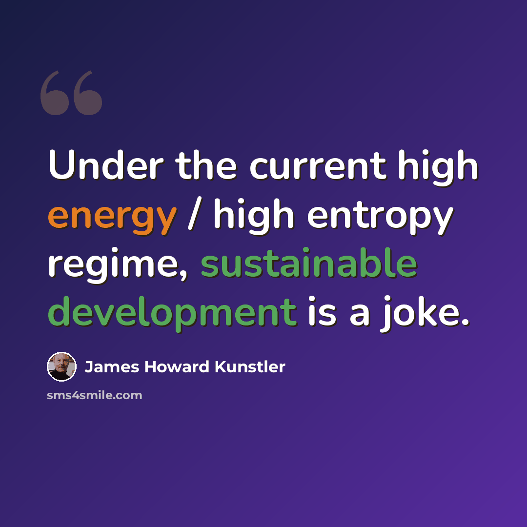 “Under the current high energy / high entropy regime, sustainable development is a joke.” quote by James Howard Kunstler