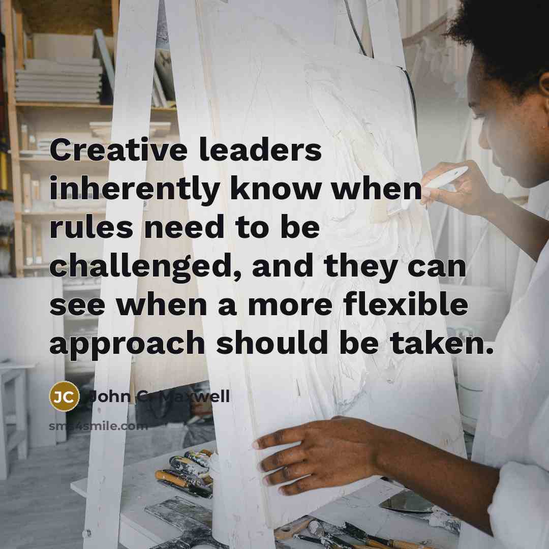 “Creative leaders inherently know when rules need to be challenged, and they can see when a more flexible approach should be taken.” quote by John C. Maxwell