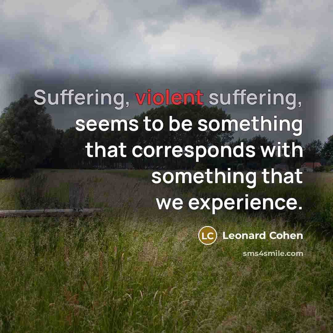 “Suffering, violent suffering, seems to be something that corresponds with something that we experience.” quote by Leonard Cohen