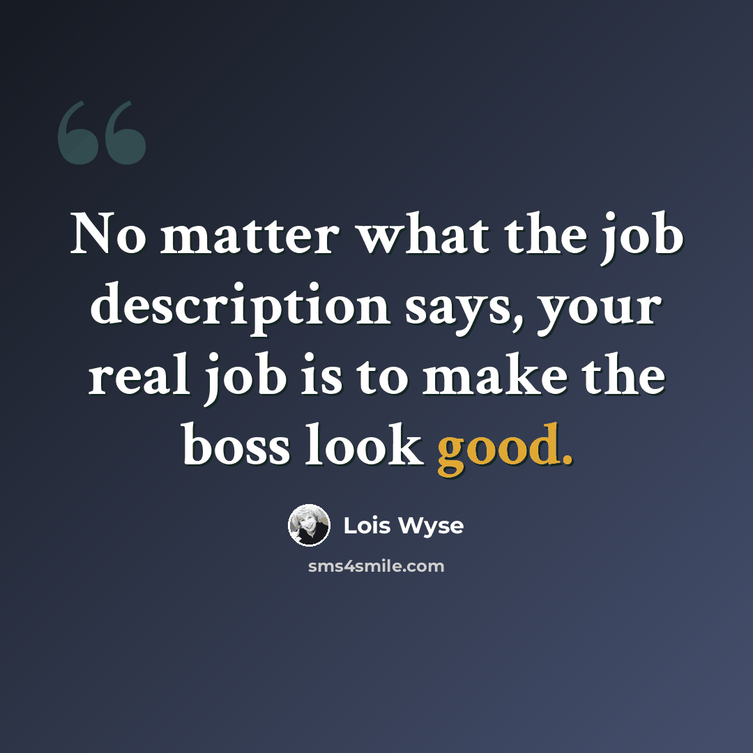 “No matter what the job description says, your real job is to make the boss look good.” quote by Lois Wyse