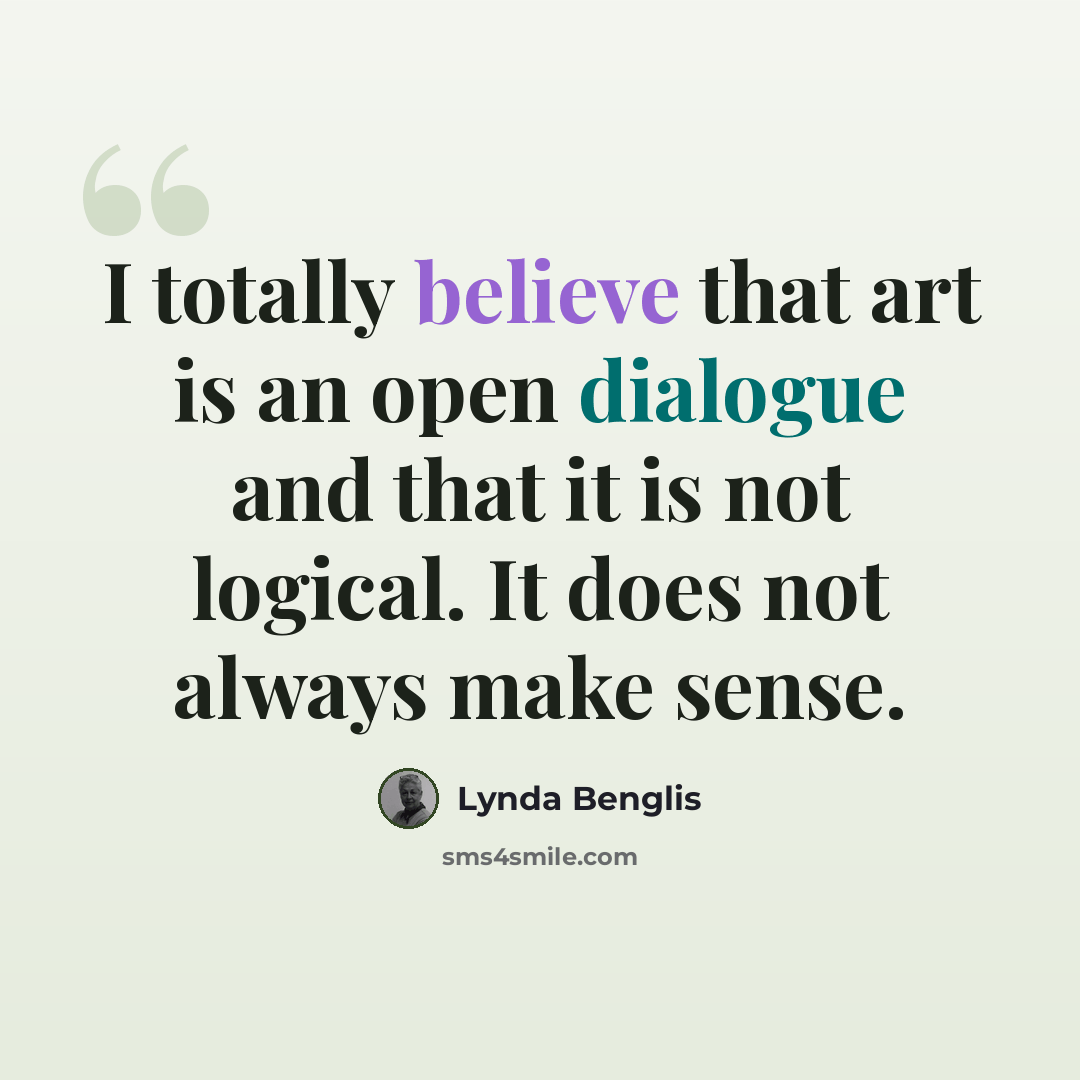 “I totally believe that art is an open dialogue and that it is not logical. It does not always make sense.” quote by Lynda Benglis