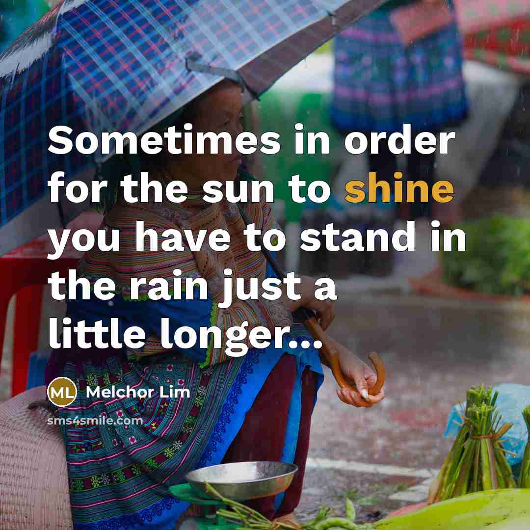 “Sometimes in order for the sun to shine you have to stand in the rain just a little longer...” quote by Melchor Lim