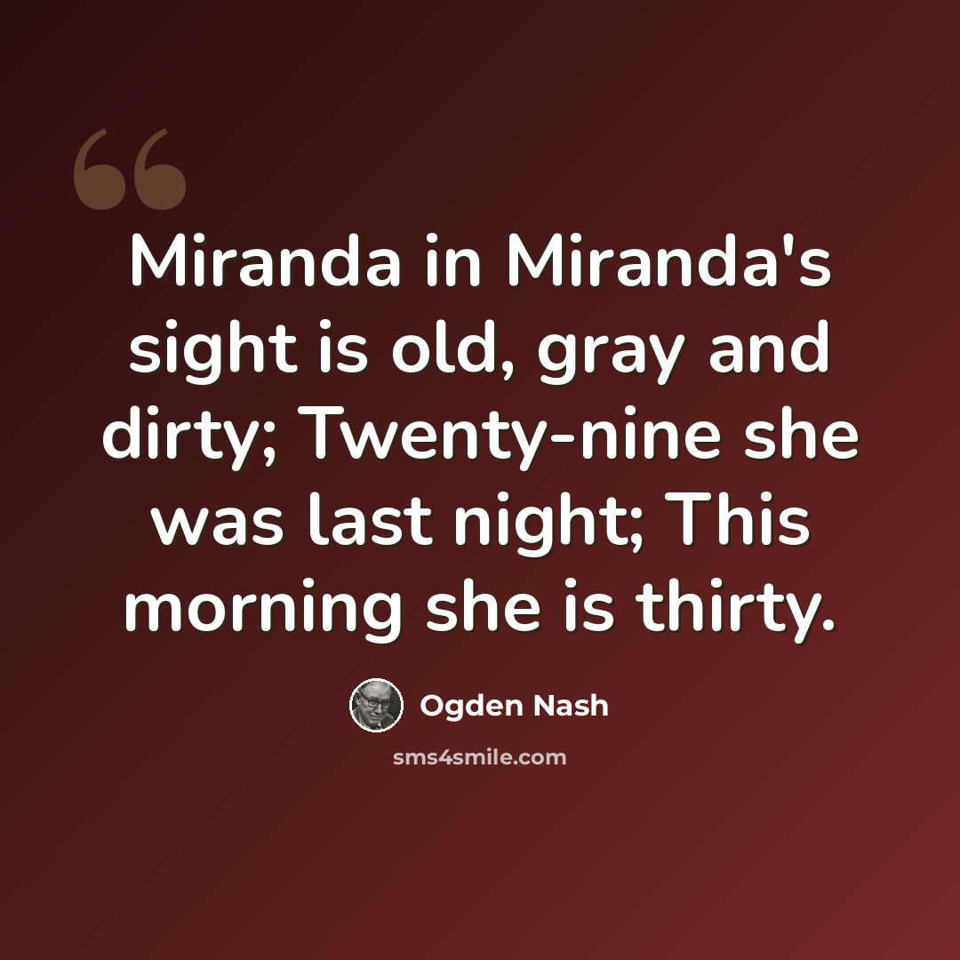 “Miranda in Miranda's sight is old, gray and dirty; Twenty-nine she was last night; This morning she is thirty.” quote by Ogden Nash