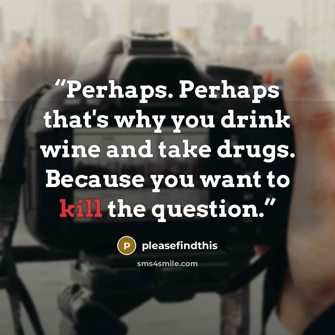 “Perhaps. Perhaps that's why you drink wine and take drugs. Because you want to kill the question.” quote by pleasefindthis