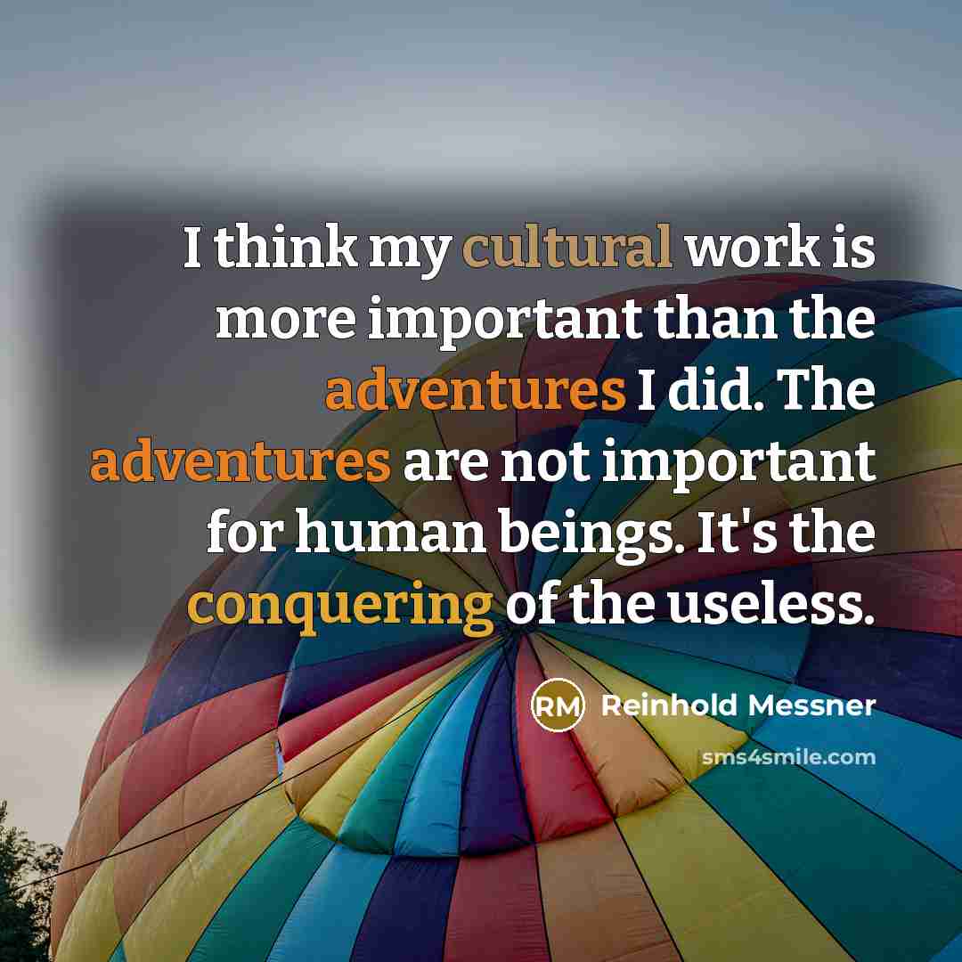 “I think my cultural work is more important than the adventures I did. The adventures are not important for human beings. It's the conquering of the useless.” quote by Reinhold Messner