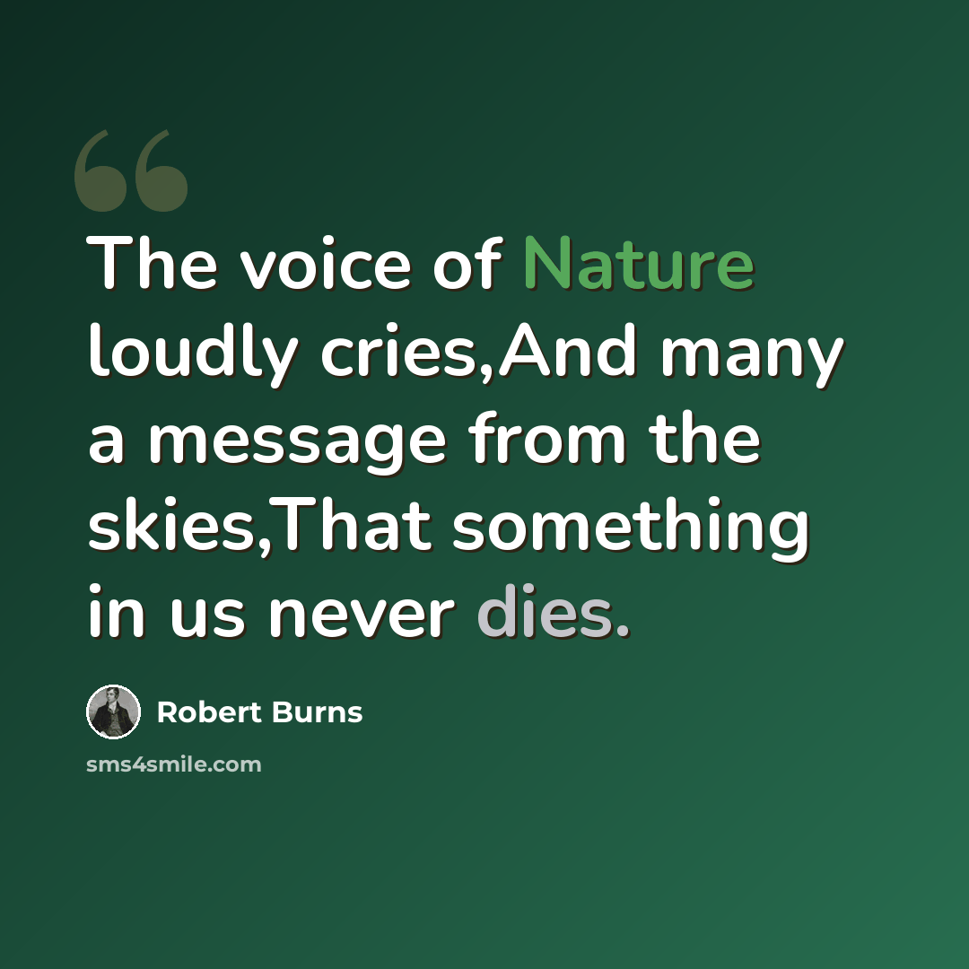“The voice of Nature loudly cries,And many a message from the skies,That something in us never dies.” quote by Robert Burns