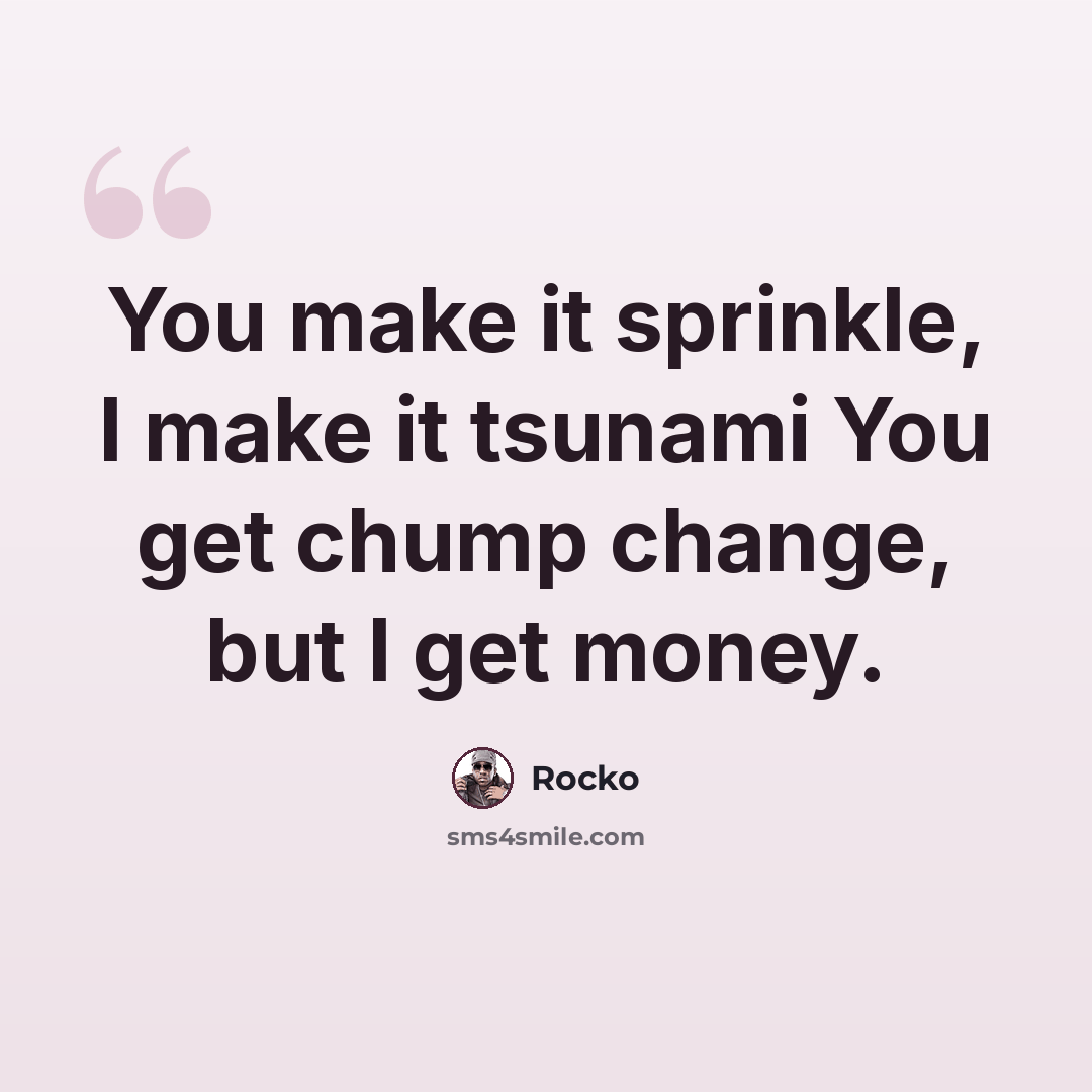 “You make it sprinkle, I make it tsunami You get chump change, but I get money.” quote by Rocko