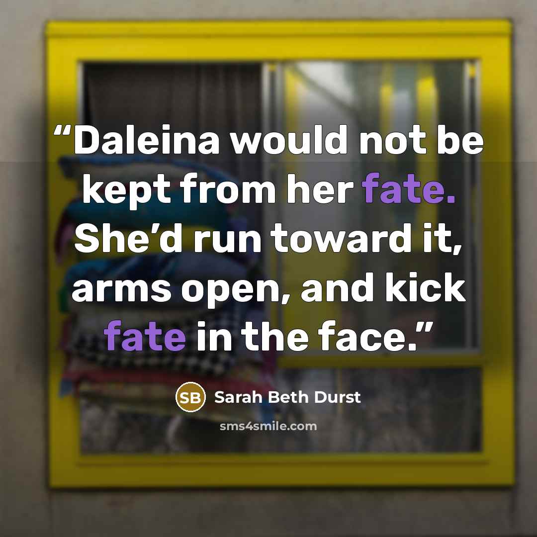 “Daleina would not be kept from her fate. She’d run toward it, arms open, and kick fate in the face.” quote by Sarah Beth Durst