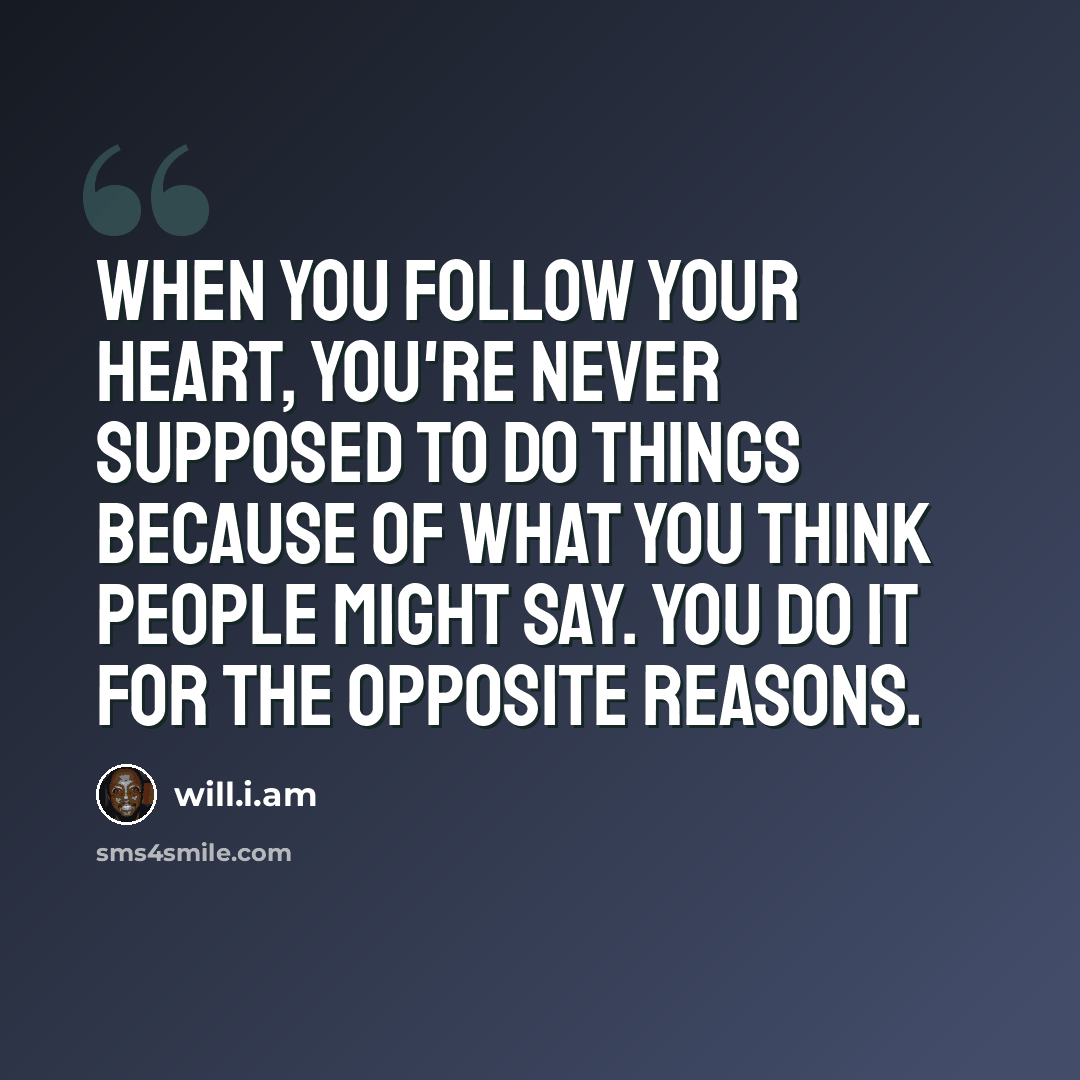 “When you follow your heart, you're never supposed to do things because of what you think people might say. You do it for the opposite reasons.” quote by will.i.am