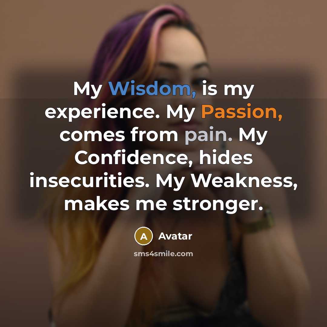 “My Wisdom, is my experience. My Passion, comes from pain. My Confidence, hides insecurities. My Weakness, makes me stronger.” quote by Avatar