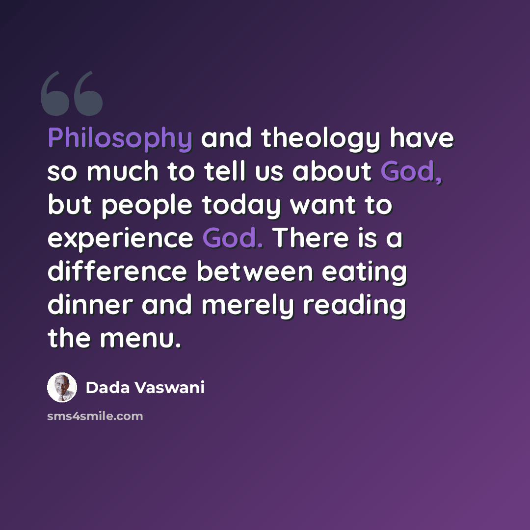 “Philosophy and theology have so much to tell us about God, but people today want to experience God. There is a difference between eating dinner and merely reading the menu.” quote by Dada Vaswani