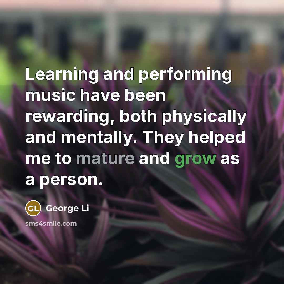 “Learning and performing music have been rewarding, both physically and mentally. They helped me to mature and grow as a person.” quote by George Li