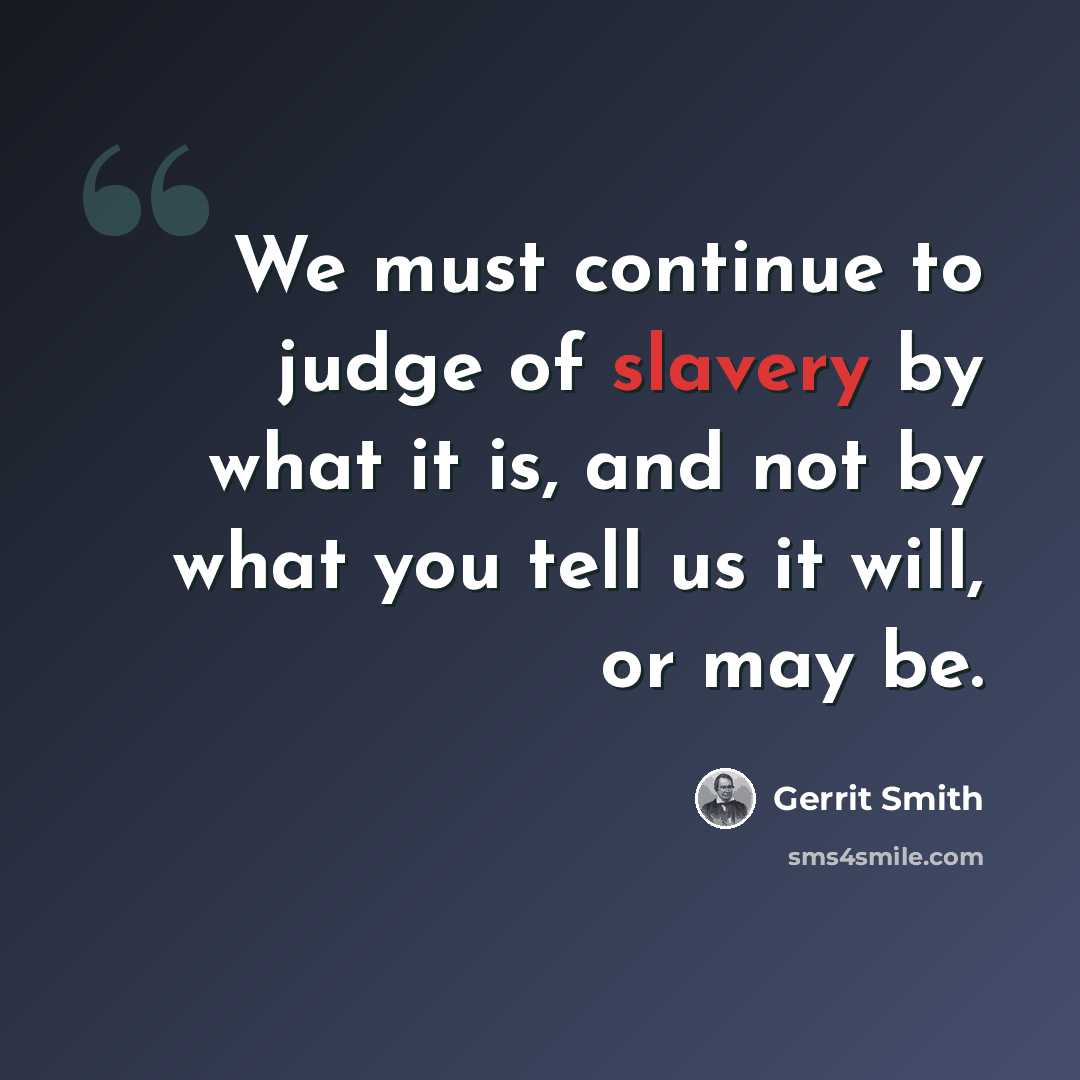 “We must continue to judge of slavery by what it is, and not by what you tell us it will, or may be.” quote by Gerrit Smith