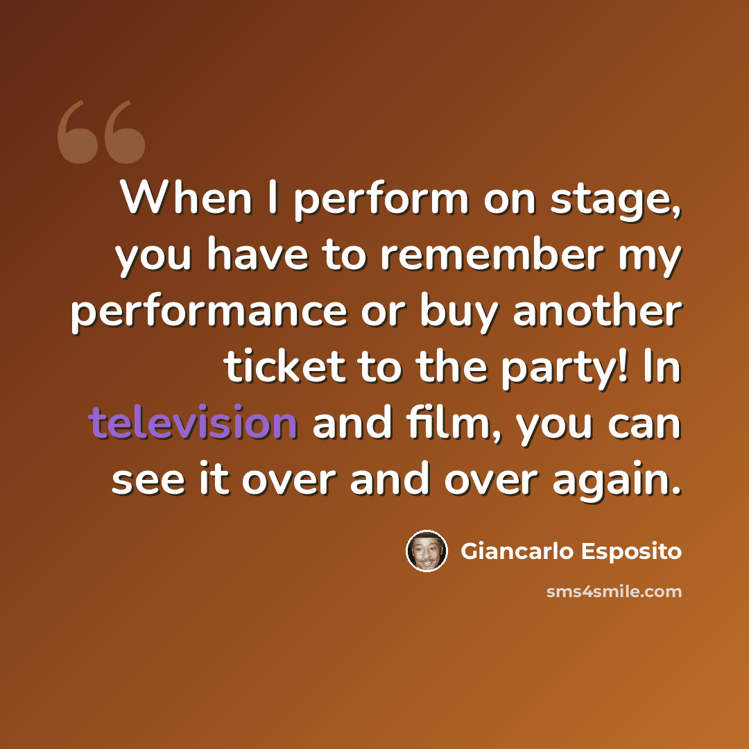 “When I perform on stage, you have to remember my performance or buy another ticket to the party! In television and film, you can see it over and over again.” quote by Giancarlo Esposito