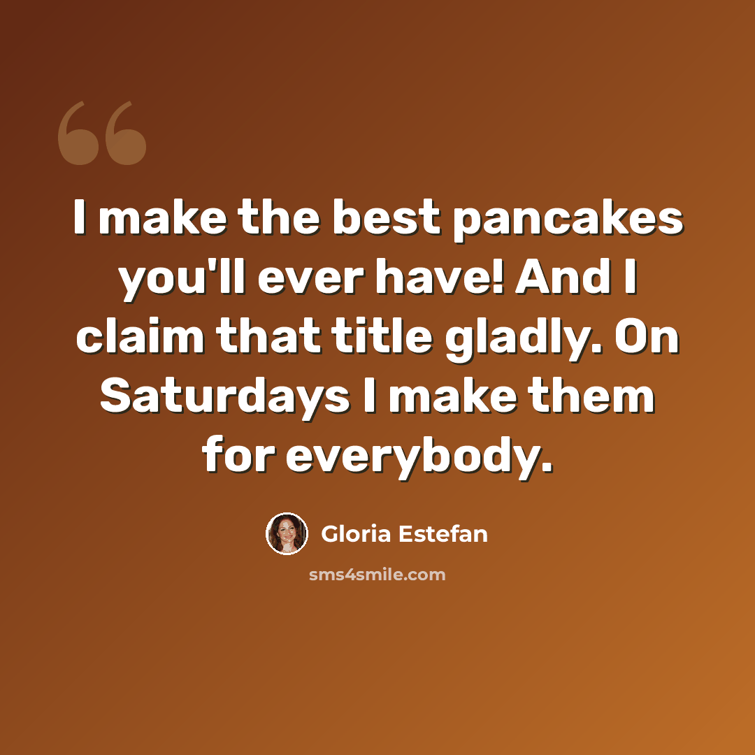 “I make the best pancakes you'll ever have! And I claim that title gladly. On Saturdays I make them for everybody.” quote by Gloria Estefan