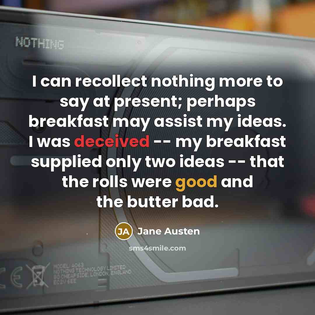 “I can recollect nothing more to say at present; perhaps breakfast may assist my ideas. I was deceived -- my breakfast supplied only two ideas -- that the rolls were good and the butter bad.” quote by Jane Austen