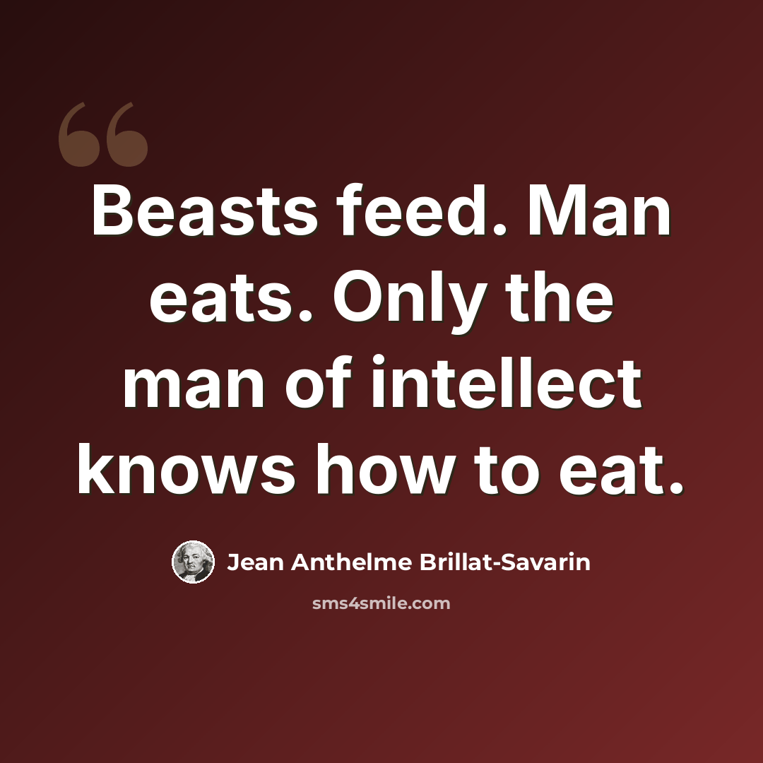 “Beasts feed. Man eats. Only the man of intellect knows how to eat.” quote by Jean Anthelme Brillat-Savarin