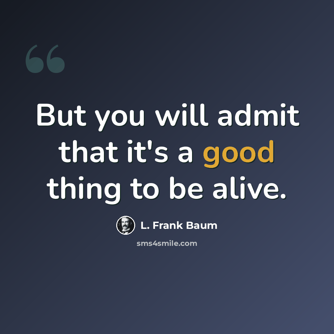“But you will admit that it's a good thing to be alive.” quote by L. Frank Baum