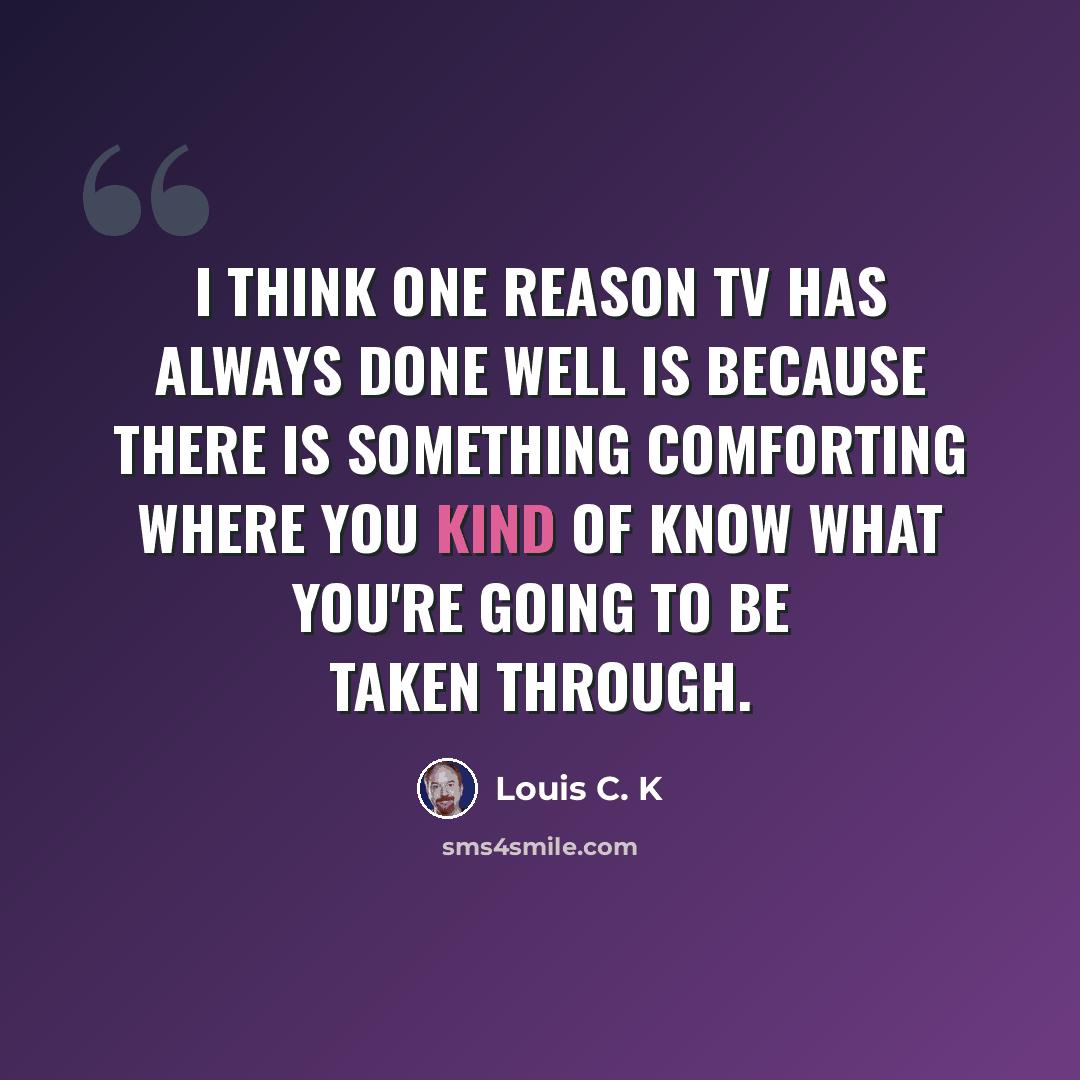 “I think one reason TV has always done well is because there is something comforting where you kind of know what you're going to be taken through.” quote by Louis C. K