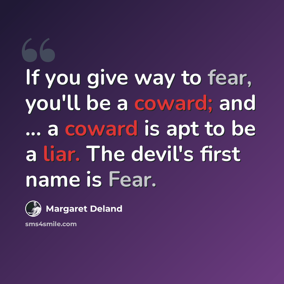“If you give way to fear, you'll be a coward; and ... a coward is apt to be a liar. The devil's first name is Fear.” quote by Margaret Deland